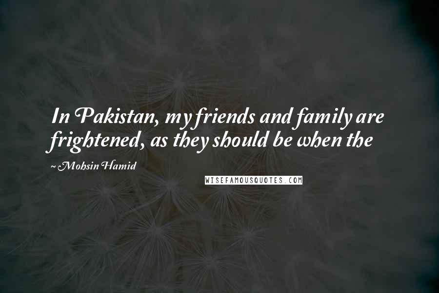 Mohsin Hamid Quotes: In Pakistan, my friends and family are frightened, as they should be when the