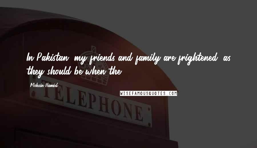 Mohsin Hamid Quotes: In Pakistan, my friends and family are frightened, as they should be when the