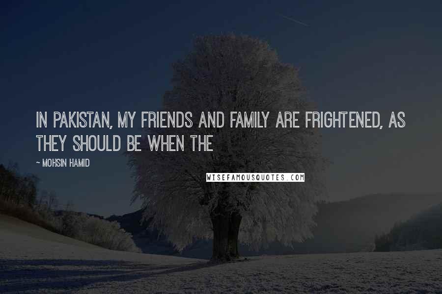 Mohsin Hamid Quotes: In Pakistan, my friends and family are frightened, as they should be when the