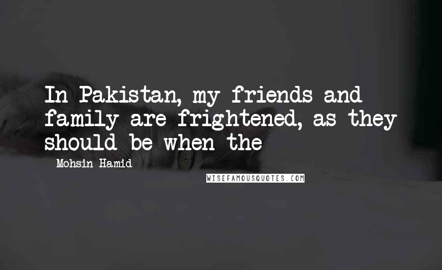 Mohsin Hamid Quotes: In Pakistan, my friends and family are frightened, as they should be when the