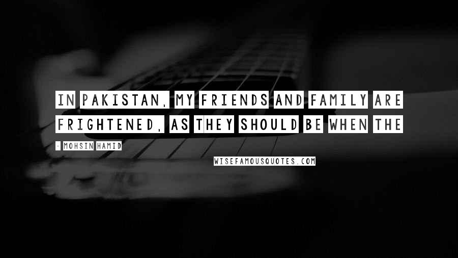 Mohsin Hamid Quotes: In Pakistan, my friends and family are frightened, as they should be when the
