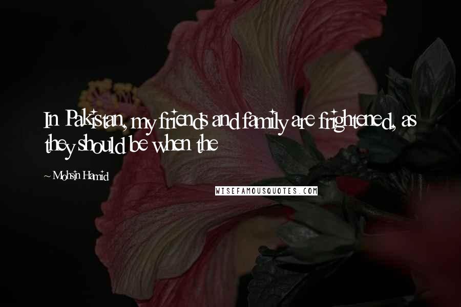 Mohsin Hamid Quotes: In Pakistan, my friends and family are frightened, as they should be when the