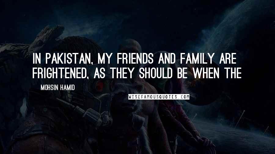 Mohsin Hamid Quotes: In Pakistan, my friends and family are frightened, as they should be when the
