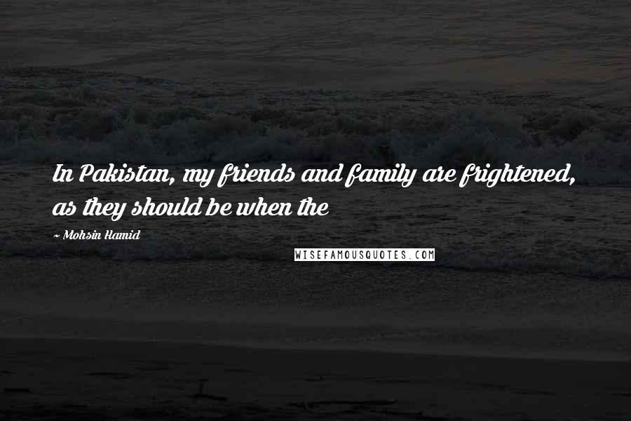 Mohsin Hamid Quotes: In Pakistan, my friends and family are frightened, as they should be when the