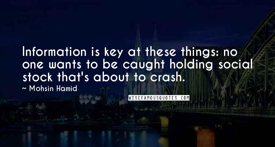 Mohsin Hamid Quotes: Information is key at these things: no one wants to be caught holding social stock that's about to crash.