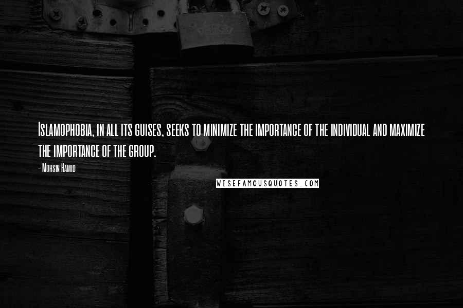 Mohsin Hamid Quotes: Islamophobia, in all its guises, seeks to minimize the importance of the individual and maximize the importance of the group.