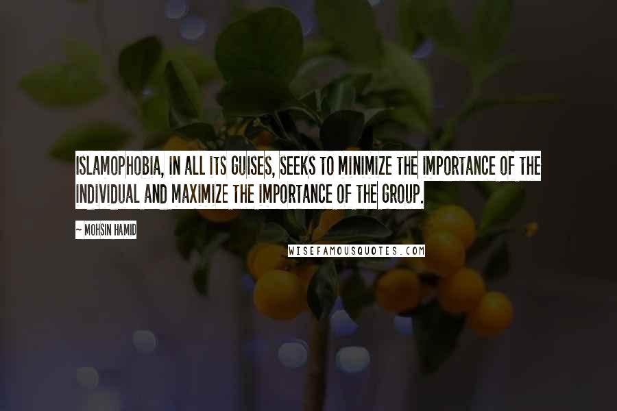 Mohsin Hamid Quotes: Islamophobia, in all its guises, seeks to minimize the importance of the individual and maximize the importance of the group.