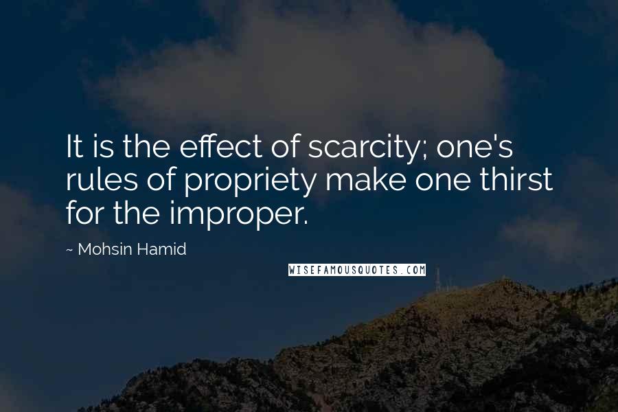 Mohsin Hamid Quotes: It is the effect of scarcity; one's rules of propriety make one thirst for the improper.