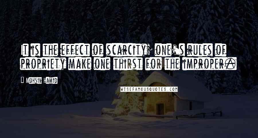 Mohsin Hamid Quotes: It is the effect of scarcity; one's rules of propriety make one thirst for the improper.