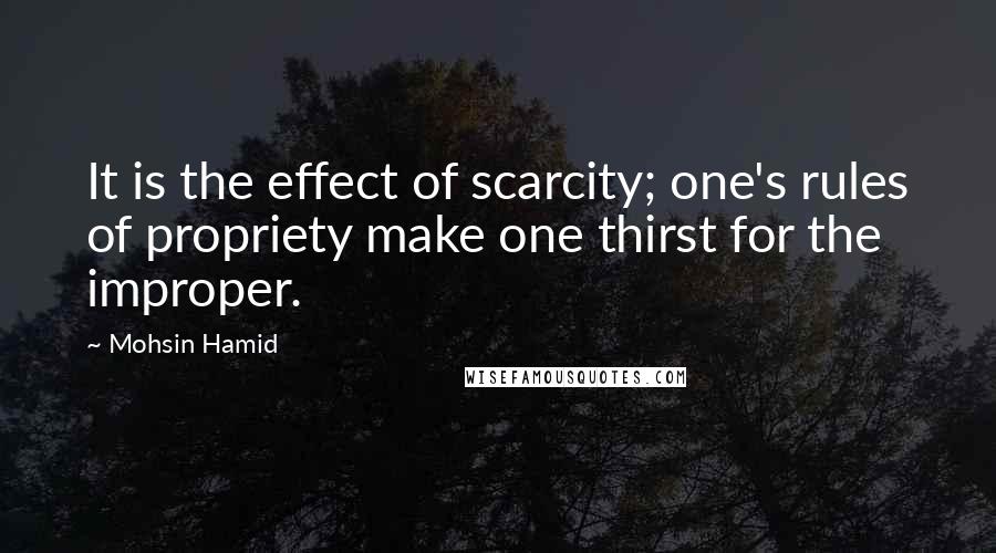 Mohsin Hamid Quotes: It is the effect of scarcity; one's rules of propriety make one thirst for the improper.