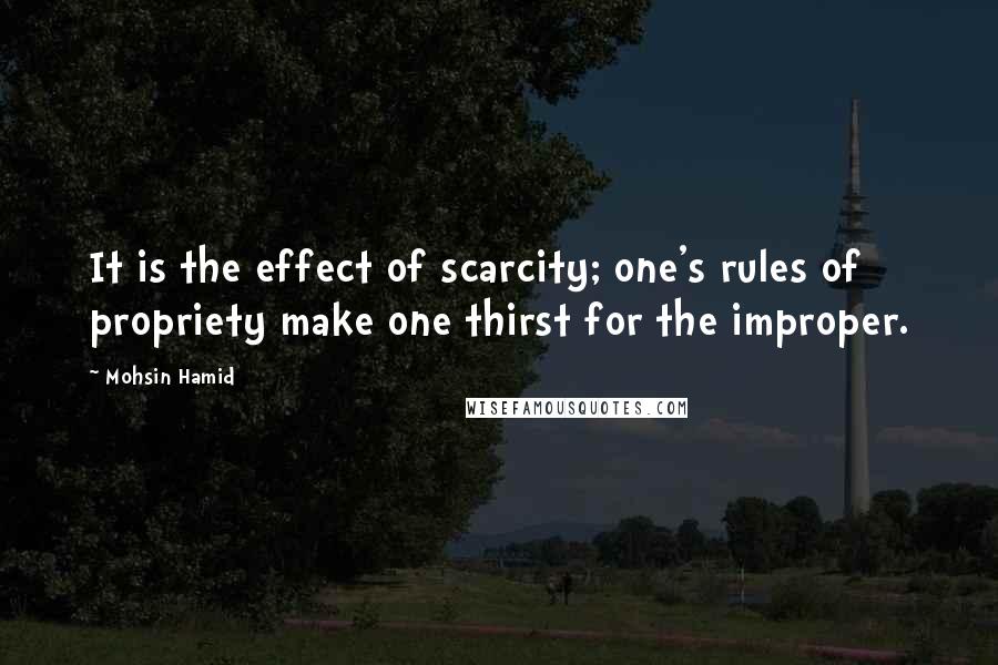 Mohsin Hamid Quotes: It is the effect of scarcity; one's rules of propriety make one thirst for the improper.