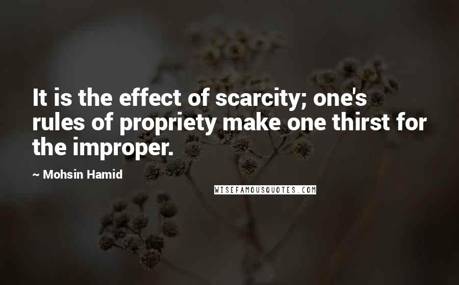 Mohsin Hamid Quotes: It is the effect of scarcity; one's rules of propriety make one thirst for the improper.