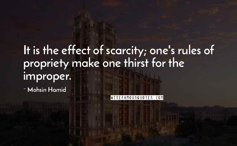 Mohsin Hamid Quotes: It is the effect of scarcity; one's rules of propriety make one thirst for the improper.