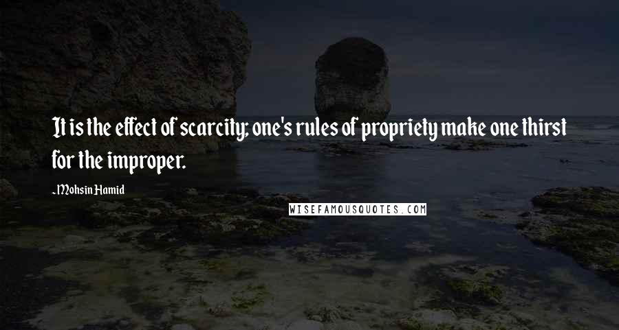 Mohsin Hamid Quotes: It is the effect of scarcity; one's rules of propriety make one thirst for the improper.