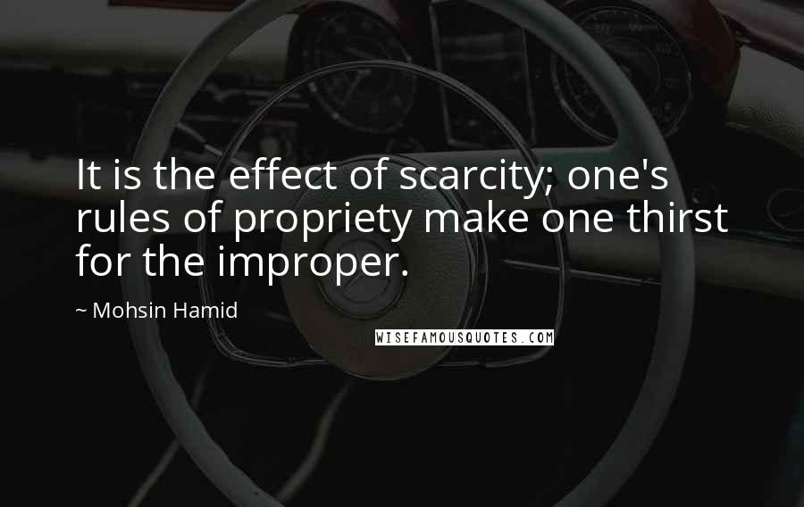 Mohsin Hamid Quotes: It is the effect of scarcity; one's rules of propriety make one thirst for the improper.