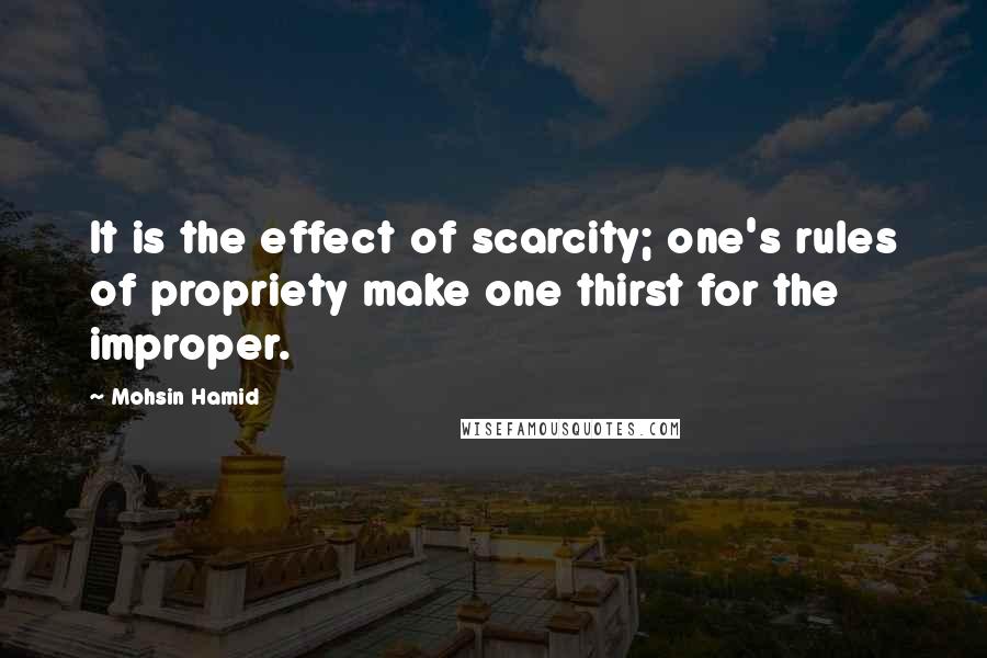 Mohsin Hamid Quotes: It is the effect of scarcity; one's rules of propriety make one thirst for the improper.