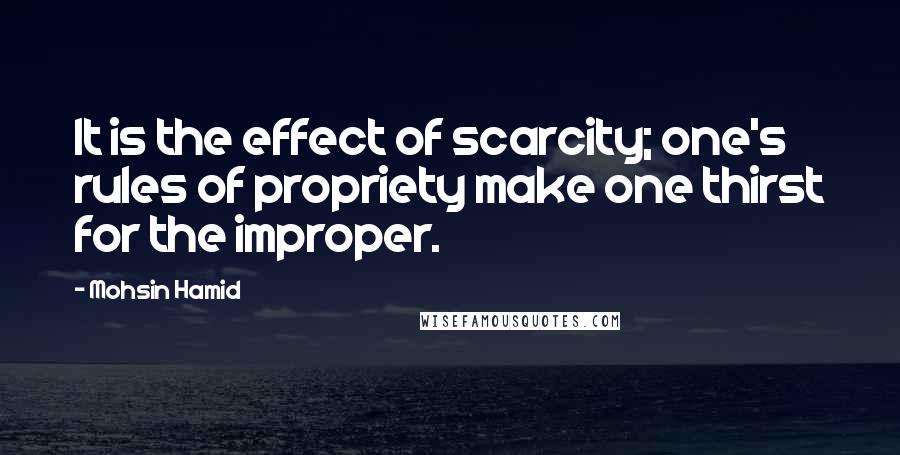 Mohsin Hamid Quotes: It is the effect of scarcity; one's rules of propriety make one thirst for the improper.