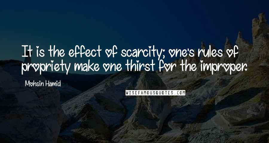 Mohsin Hamid Quotes: It is the effect of scarcity; one's rules of propriety make one thirst for the improper.