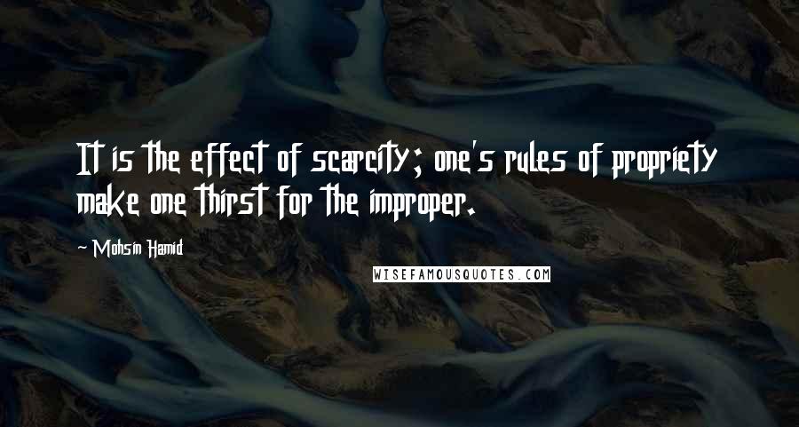 Mohsin Hamid Quotes: It is the effect of scarcity; one's rules of propriety make one thirst for the improper.