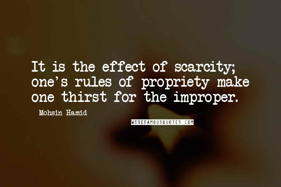 Mohsin Hamid Quotes: It is the effect of scarcity; one's rules of propriety make one thirst for the improper.