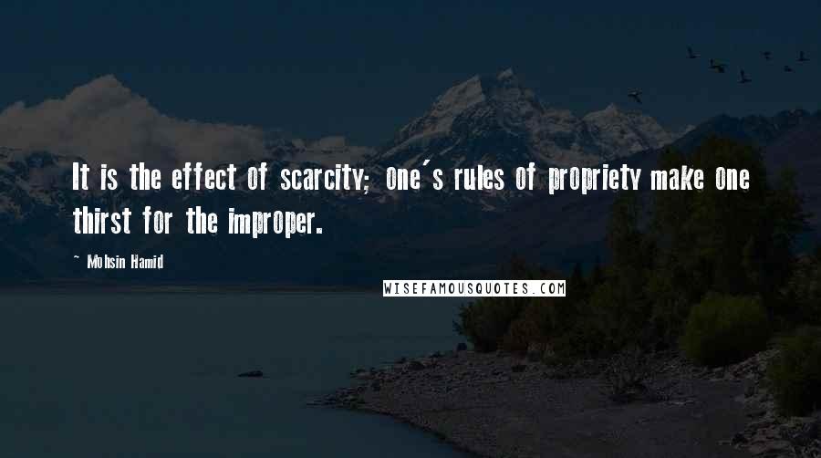 Mohsin Hamid Quotes: It is the effect of scarcity; one's rules of propriety make one thirst for the improper.