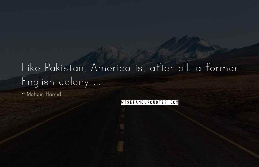 Mohsin Hamid Quotes: Like Pakistan, America is, after all, a former English colony ...