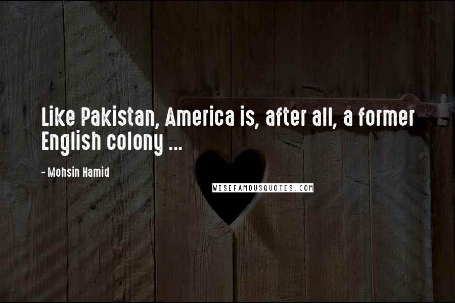 Mohsin Hamid Quotes: Like Pakistan, America is, after all, a former English colony ...