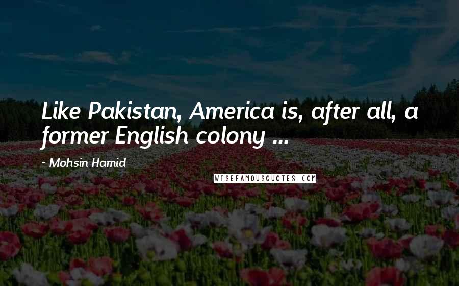 Mohsin Hamid Quotes: Like Pakistan, America is, after all, a former English colony ...