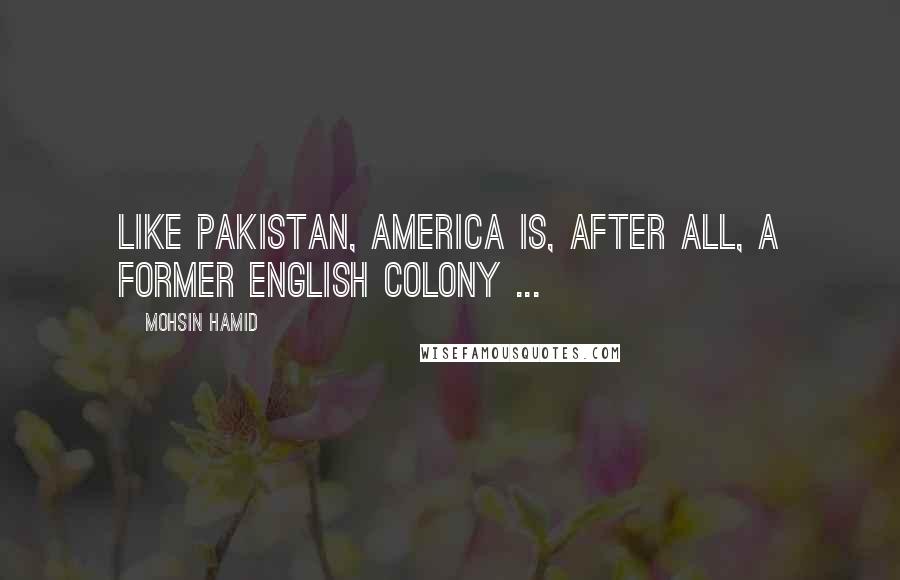 Mohsin Hamid Quotes: Like Pakistan, America is, after all, a former English colony ...