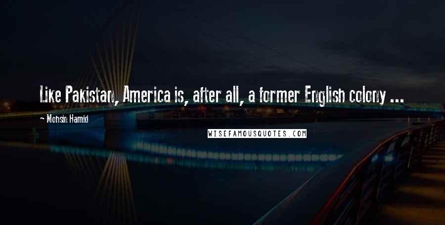 Mohsin Hamid Quotes: Like Pakistan, America is, after all, a former English colony ...