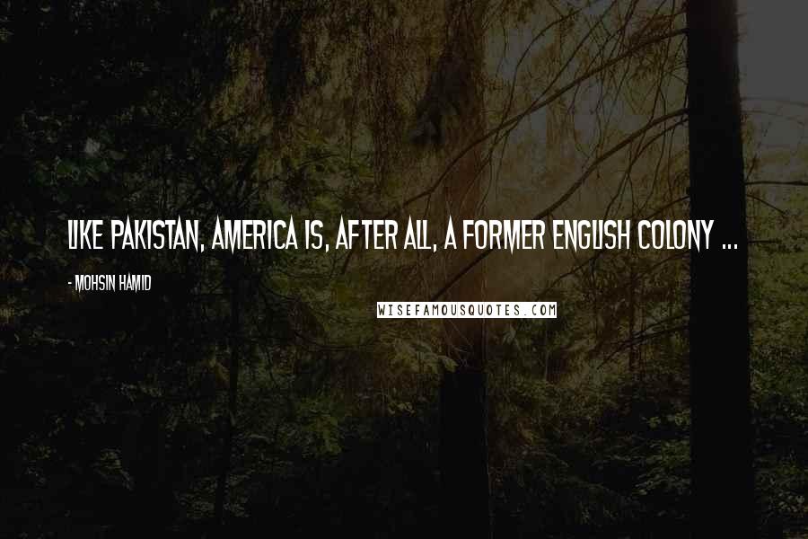 Mohsin Hamid Quotes: Like Pakistan, America is, after all, a former English colony ...