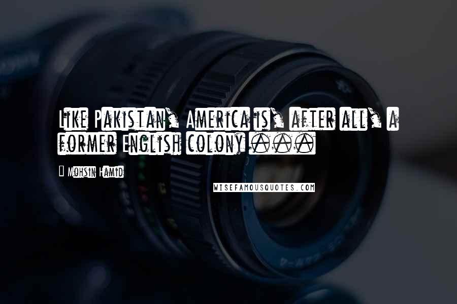 Mohsin Hamid Quotes: Like Pakistan, America is, after all, a former English colony ...