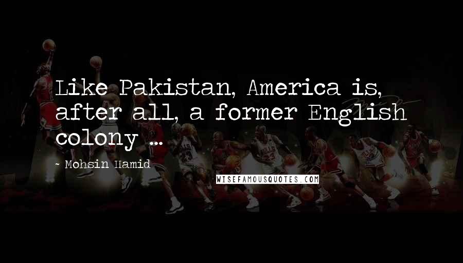 Mohsin Hamid Quotes: Like Pakistan, America is, after all, a former English colony ...