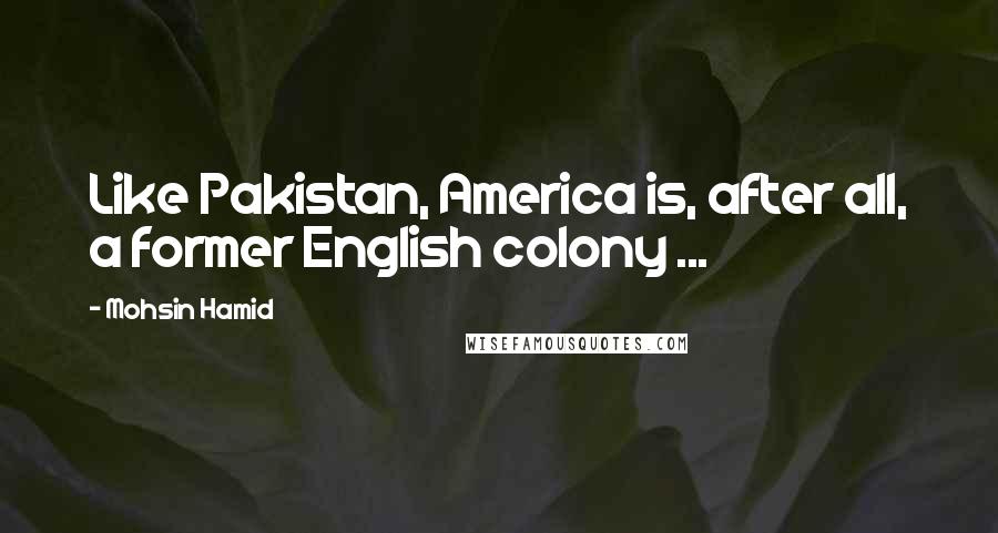 Mohsin Hamid Quotes: Like Pakistan, America is, after all, a former English colony ...