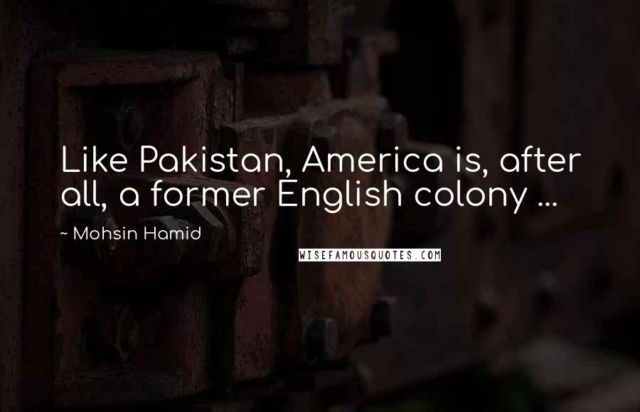 Mohsin Hamid Quotes: Like Pakistan, America is, after all, a former English colony ...