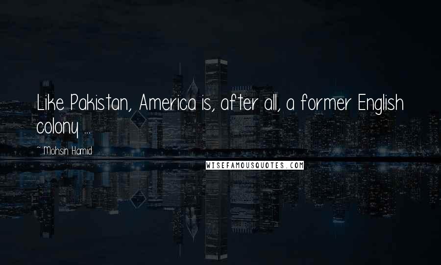 Mohsin Hamid Quotes: Like Pakistan, America is, after all, a former English colony ...