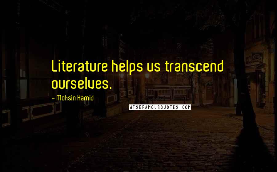 Mohsin Hamid Quotes: Literature helps us transcend ourselves.