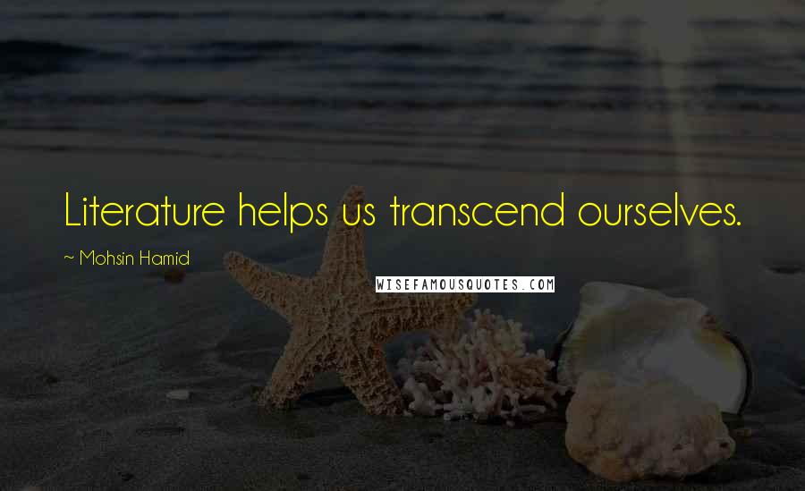 Mohsin Hamid Quotes: Literature helps us transcend ourselves.