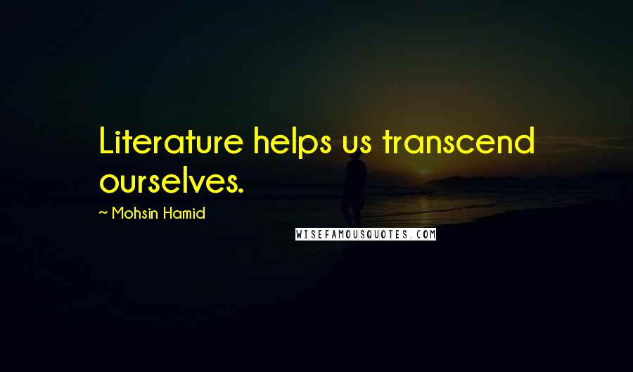 Mohsin Hamid Quotes: Literature helps us transcend ourselves.