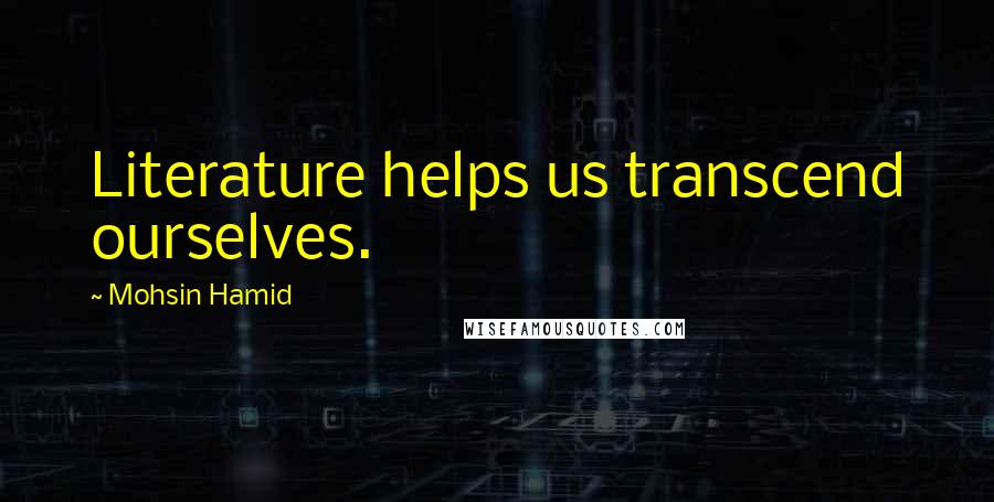 Mohsin Hamid Quotes: Literature helps us transcend ourselves.