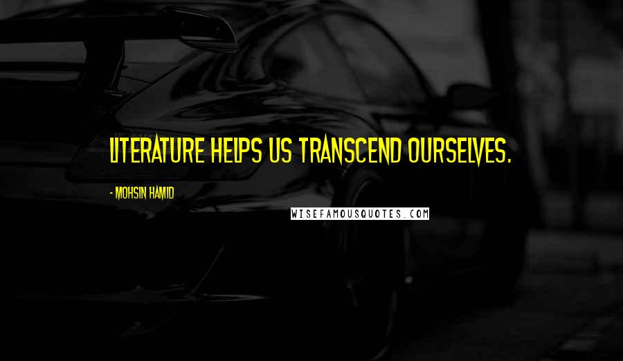Mohsin Hamid Quotes: Literature helps us transcend ourselves.