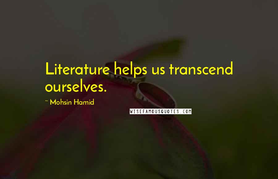 Mohsin Hamid Quotes: Literature helps us transcend ourselves.