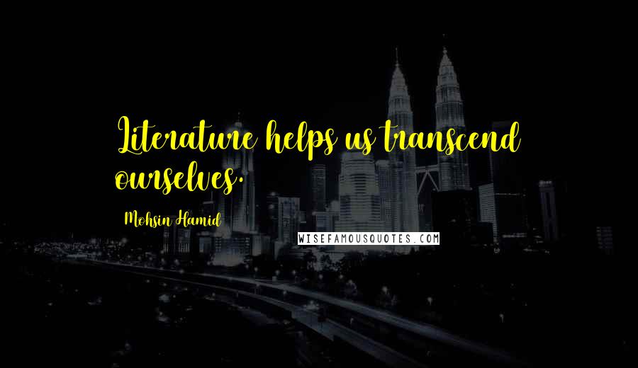 Mohsin Hamid Quotes: Literature helps us transcend ourselves.
