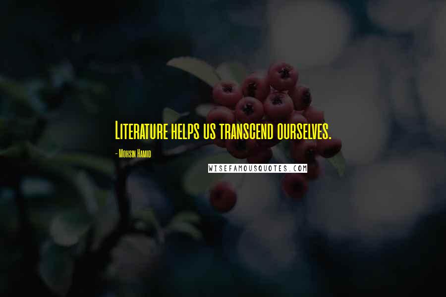 Mohsin Hamid Quotes: Literature helps us transcend ourselves.