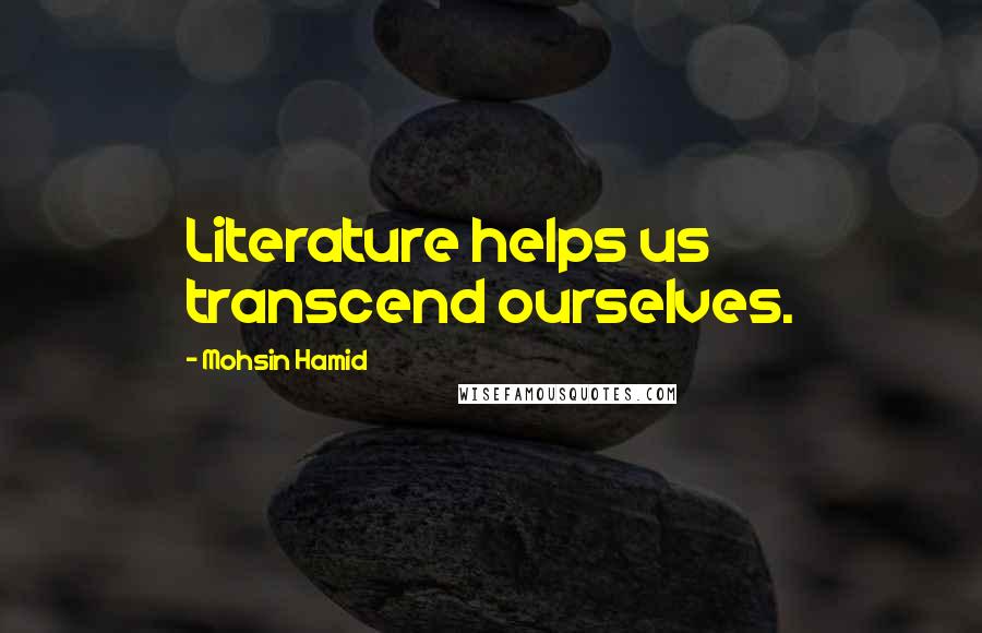 Mohsin Hamid Quotes: Literature helps us transcend ourselves.