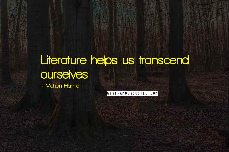 Mohsin Hamid Quotes: Literature helps us transcend ourselves.