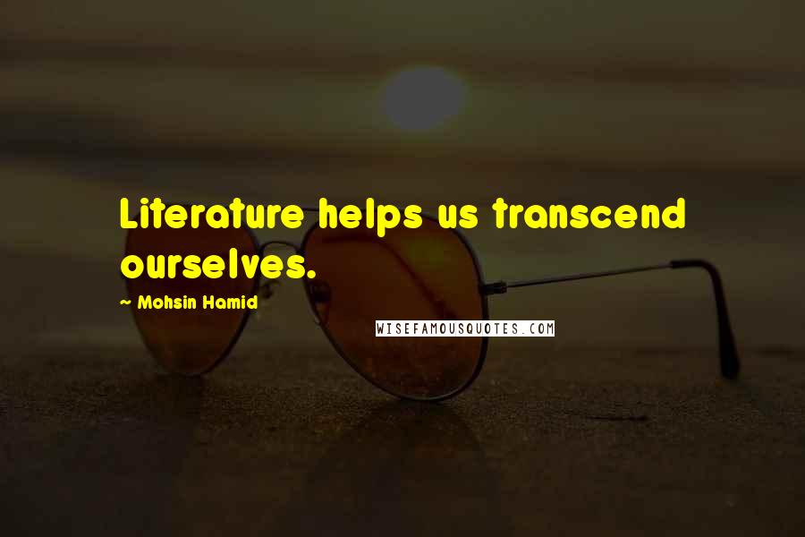 Mohsin Hamid Quotes: Literature helps us transcend ourselves.