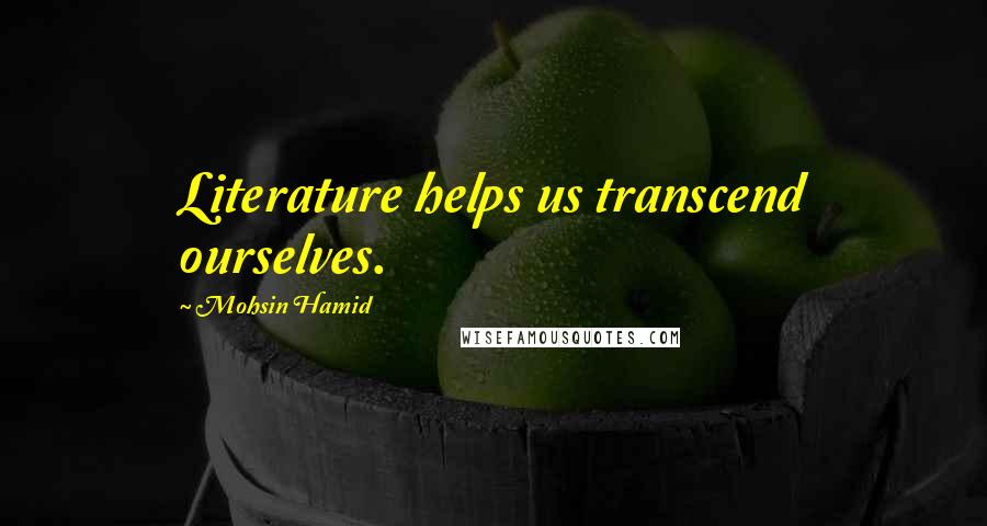 Mohsin Hamid Quotes: Literature helps us transcend ourselves.
