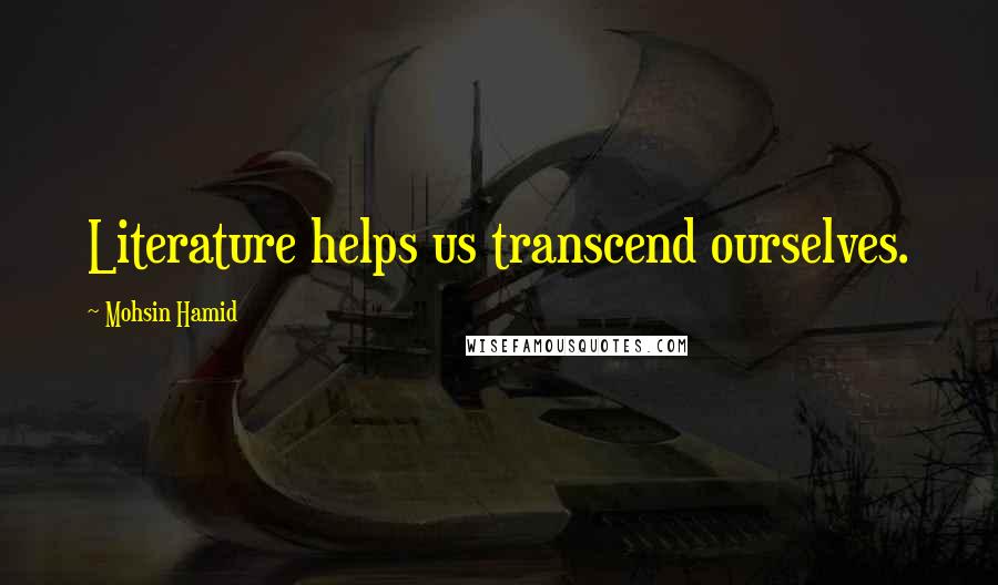 Mohsin Hamid Quotes: Literature helps us transcend ourselves.