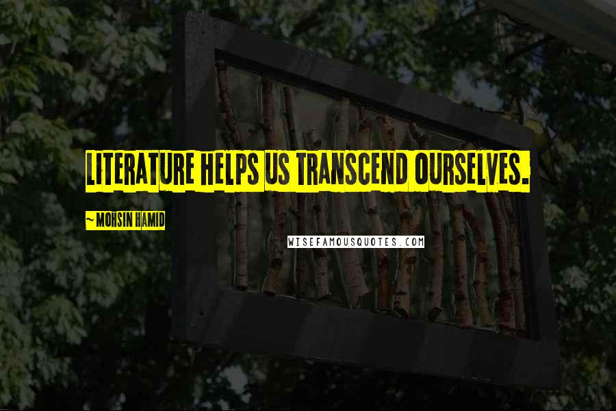 Mohsin Hamid Quotes: Literature helps us transcend ourselves.